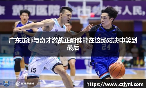 广东龙狮与奇才激战正酣谁能在这场对决中笑到最后