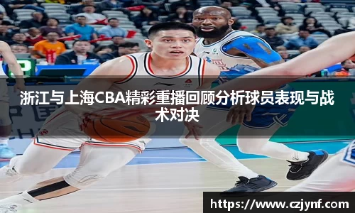 浙江与上海CBA精彩重播回顾分析球员表现与战术对决