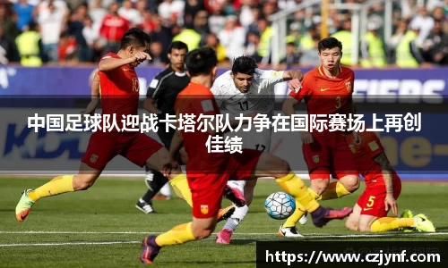 中国足球队迎战卡塔尔队力争在国际赛场上再创佳绩